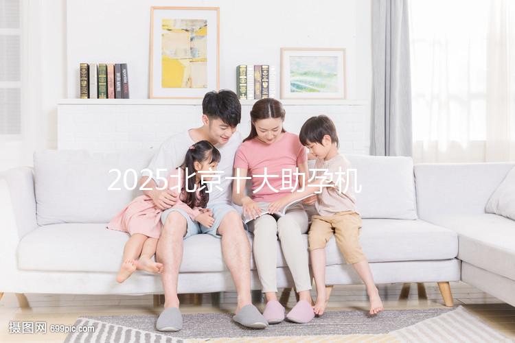 2025北京十大助孕機構大盤點,正規(guī)助孕機構推薦