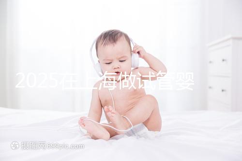 2025在上海做試管嬰兒費用2025年預(yù)計花多少錢：人民幣5萬元到15萬元